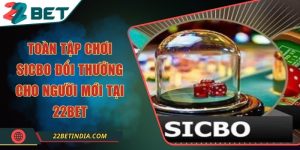 Toàn tập chơi Sicbo đổi thưởng cho người mới tại 22Bet