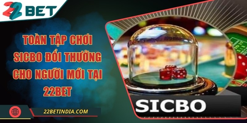 Toàn tập chơi Sicbo đổi thưởng cho người mới tại 22Bet